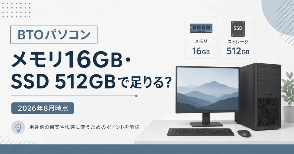 【2026年8月時点】BTOパソコンのメモリ16GB・SSD 512GBで足りる？今の基準で考える選び方