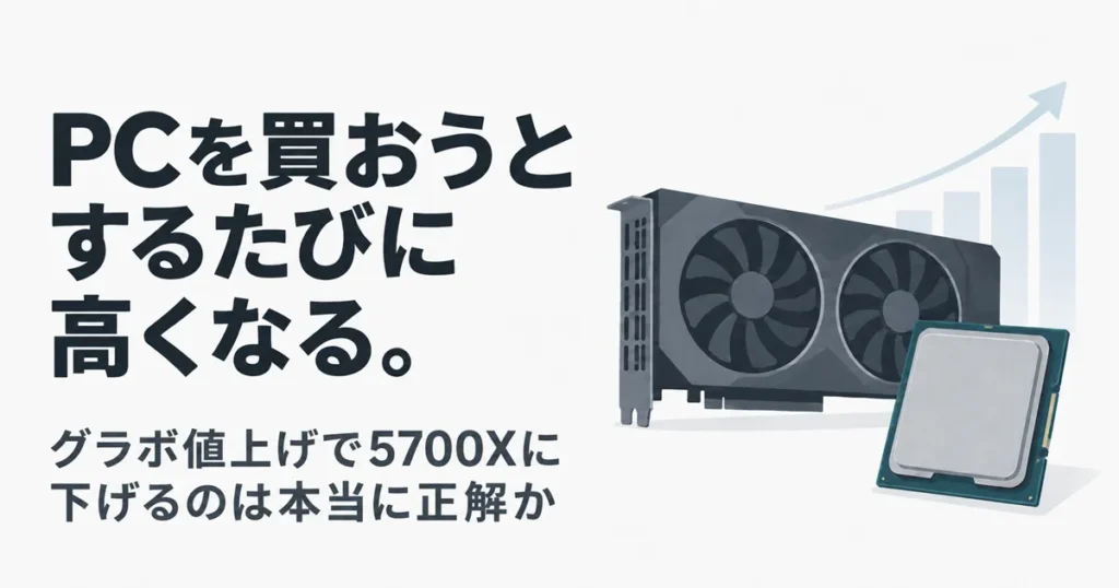 PCを買おうとするたびに高くなる。グラボ値上げで5700Xに下げるのは本当に正解か