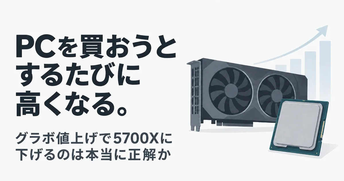 PCを買おうとするたびに高くなる。グラボ値上げで5700Xに下げるのは本当に正解か